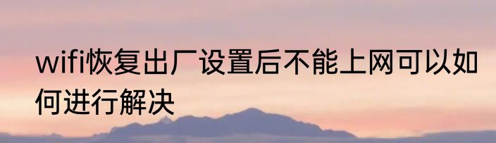 wifi恢复出厂设置后不能上网可以如何进行解决
