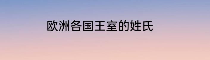 欧洲各国王室的姓氏