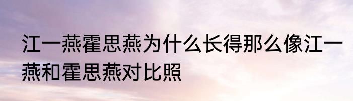 江一燕霍思燕为什么长得那么像江一燕和霍思燕对比照