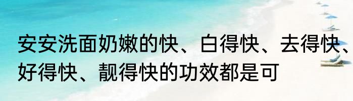 安安洗面奶嫩的快、白得快、去得快、好得快、靓得快的功效都是可