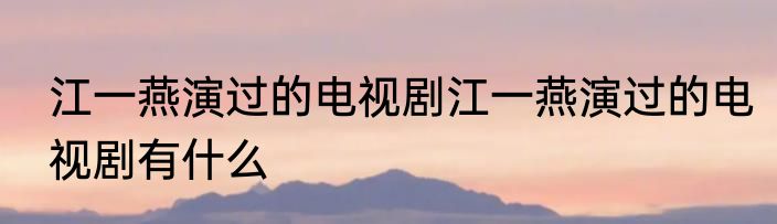 江一燕演过的电视剧江一燕演过的电视剧有什么