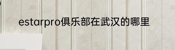 estarpro俱乐部在武汉的哪里