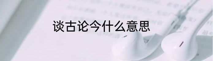 谈古论今什么意思