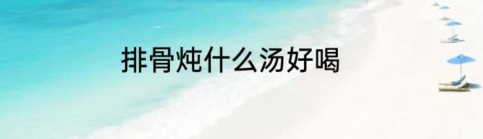 排骨炖什么汤好喝