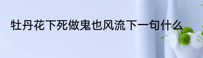 牡丹花下死做鬼也风流下一句什么