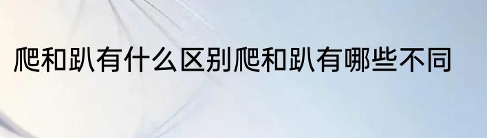 爬和趴有什么区别爬和趴有哪些不同