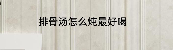 排骨汤怎么炖最好喝