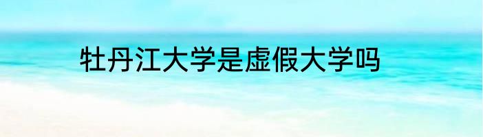 牡丹江大学是虚假大学吗