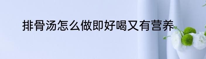 排骨汤怎么做即好喝又有营养