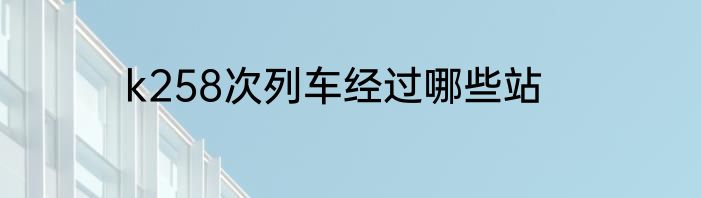 k258次列车经过哪些站