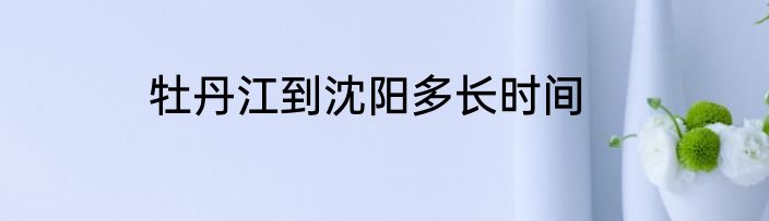 牡丹江到沈阳多长时间