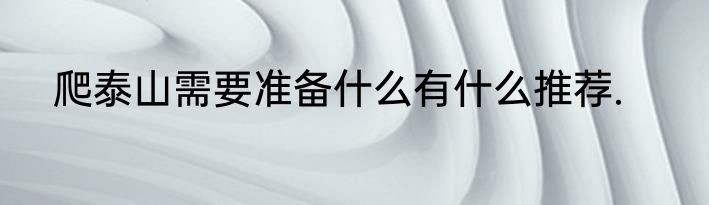 爬泰山需要准备什么有什么推荐.