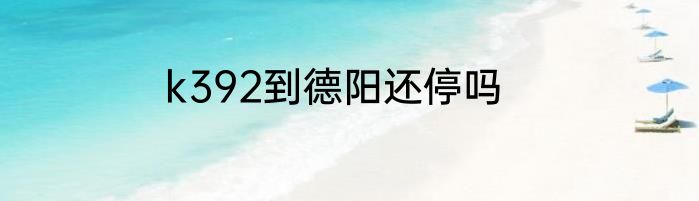 k392到德阳还停吗