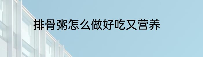 排骨粥怎么做好吃又营养