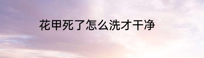 花甲死了怎么洗才干净