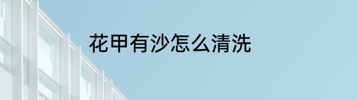 花甲有沙怎么清洗
