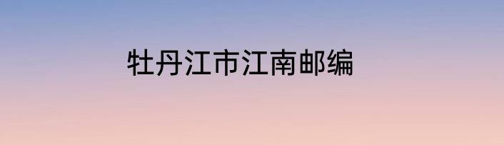 牡丹江市江南邮编