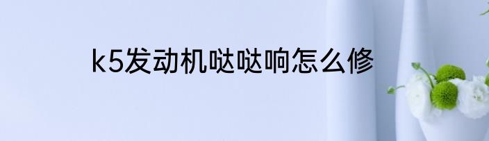 k5发动机哒哒响怎么修