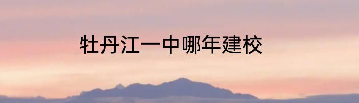 牡丹江一中哪年建校