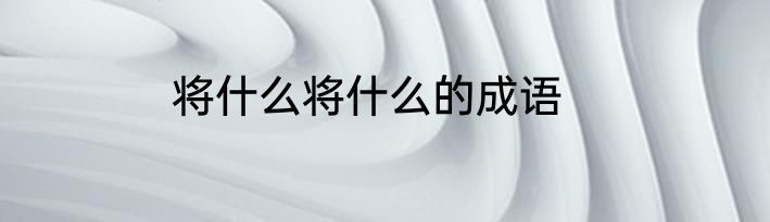 将什么将什么的成语