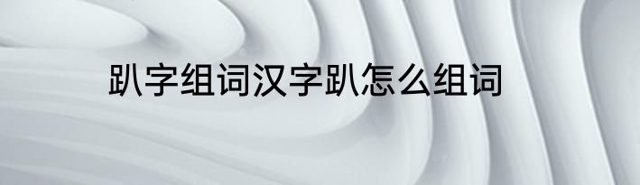 趴字组词汉字趴怎么组词