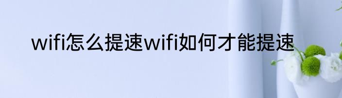 wifi怎么提速wifi如何才能提速