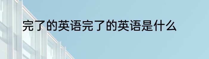完了的英语完了的英语是什么