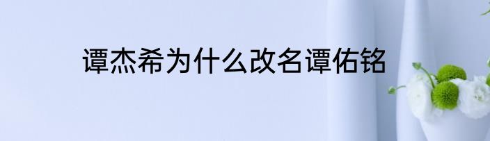 谭杰希为什么改名谭佑铭