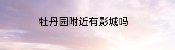 牡丹园附近有影城吗