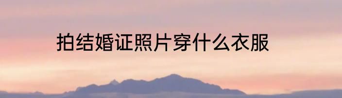拍结婚证照片穿什么衣服