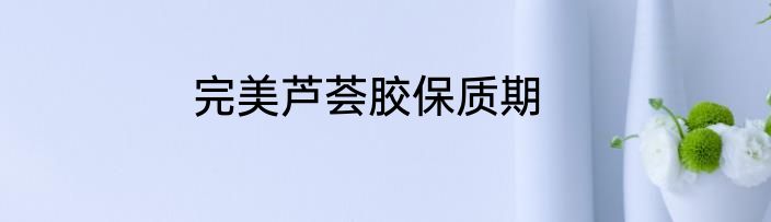 完美芦荟胶保质期