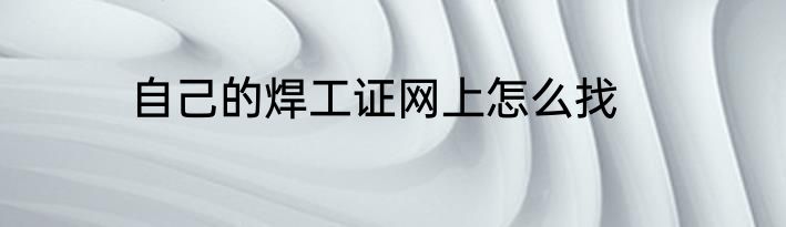 自己的焊工证网上怎么找