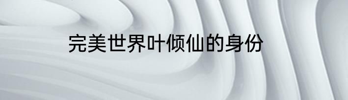 完美世界叶倾仙的身份
