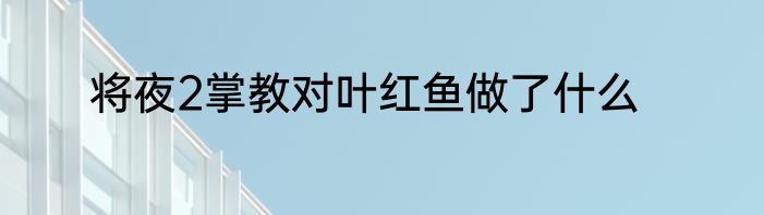 将夜2掌教对叶红鱼做了什么