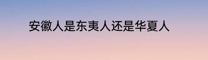 安徽人是东夷人还是华夏人