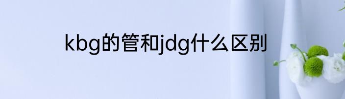 kbg的管和jdg什么区别