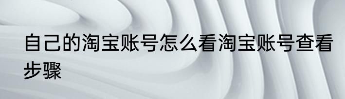 自己的淘宝账号怎么看淘宝账号查看步骤