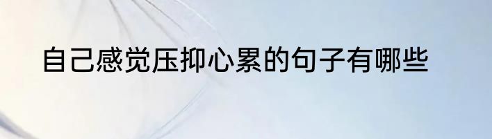 自己感觉压抑心累的句子有哪些