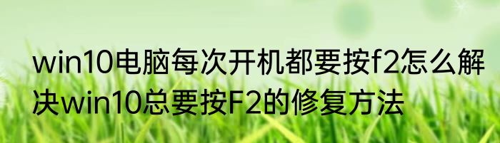 win10电脑每次开机都要按f2怎么解决win10总要按F2的修复方法
