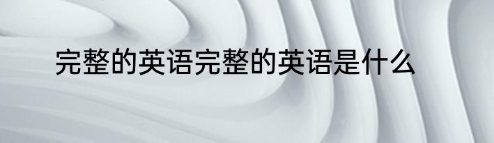 完整的英语完整的英语是什么