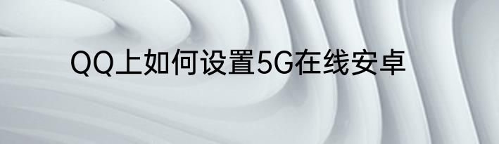 QQ上如何设置5G在线安卓