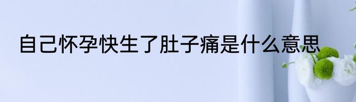 自己怀孕快生了肚子痛是什么意思