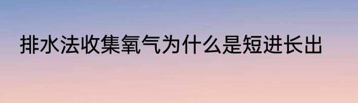 排水法收集氧气为什么是短进长出