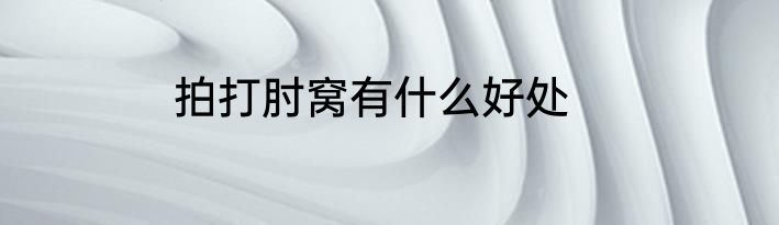 拍打肘窝有什么好处