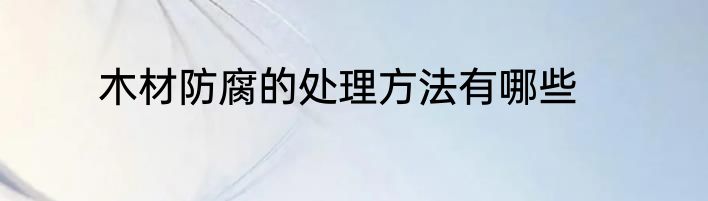 木材防腐的处理方法有哪些