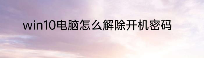 win10电脑怎么解除开机密码