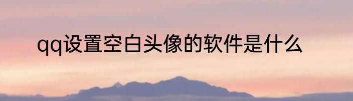 qq设置空白头像的软件是什么