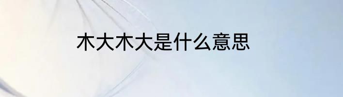木大木大是什么意思