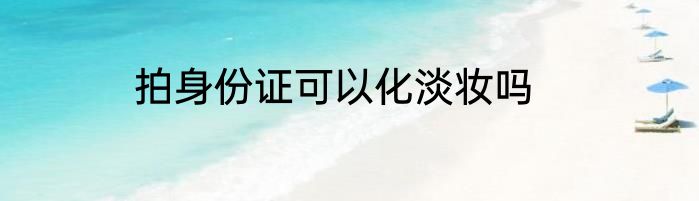 拍身份证可以化淡妆吗