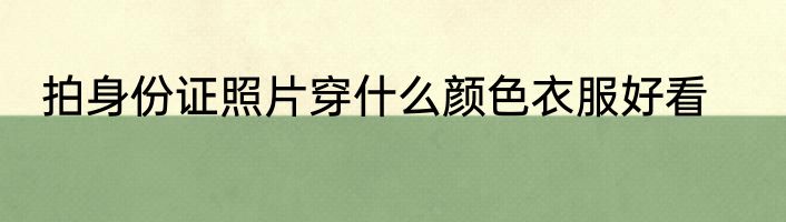拍身份证照片穿什么颜色衣服好看